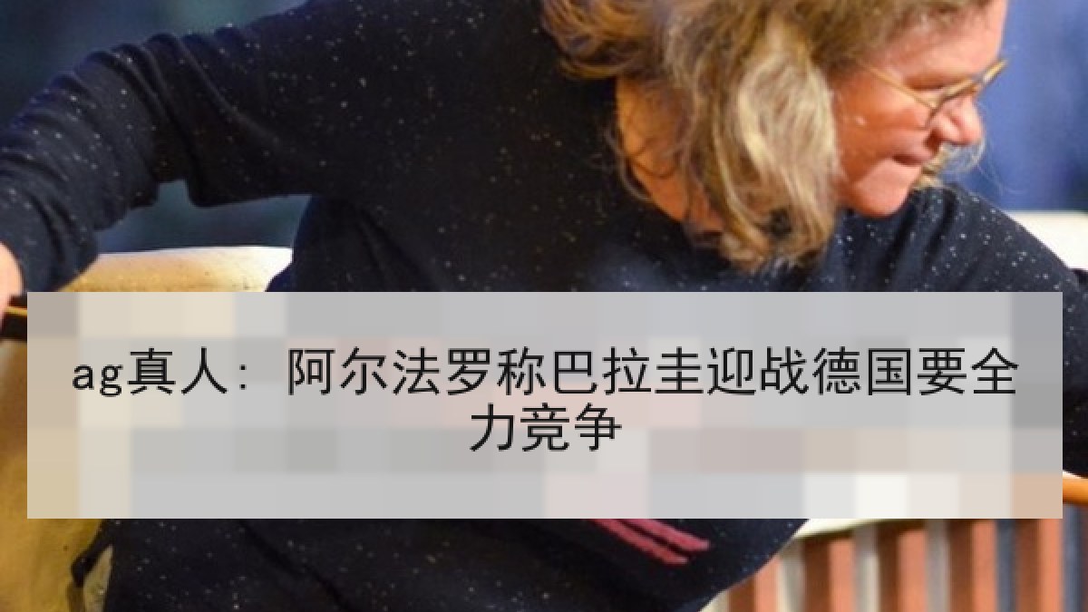 ag真人: 阿尔法罗称巴拉圭迎战德国要全力竞争