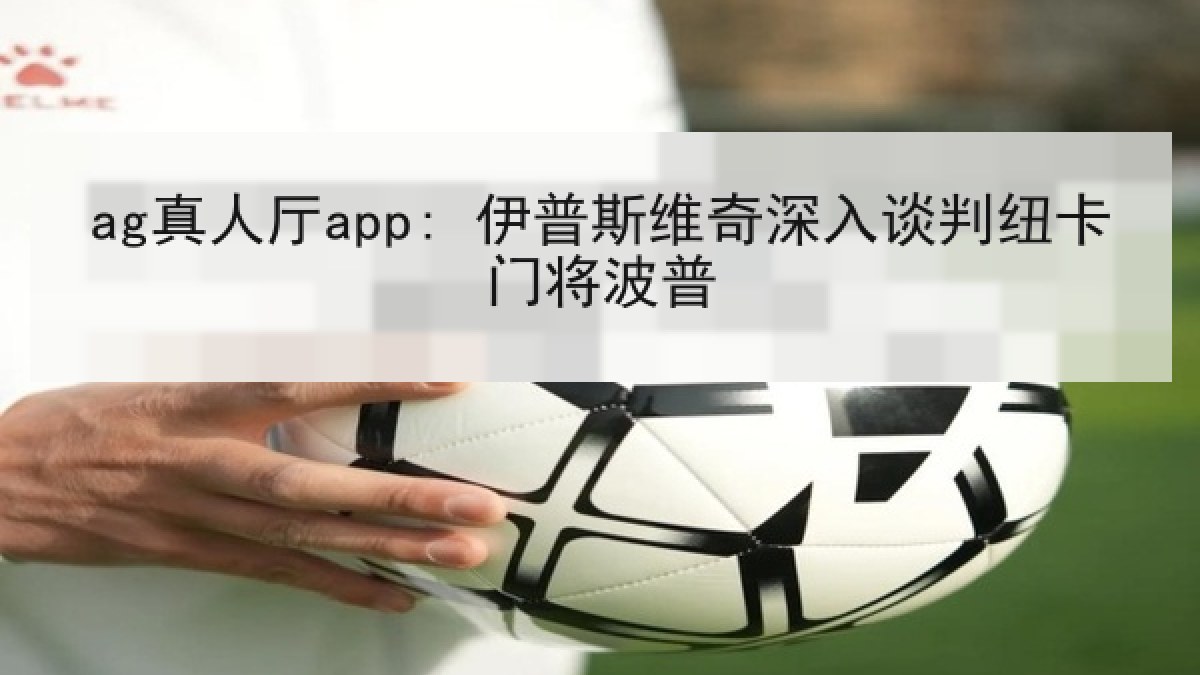 ag真人厅app: 伊普斯维奇深入谈判纽卡门将波普