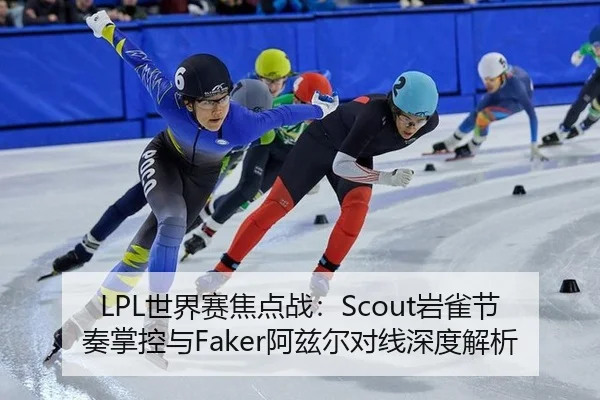 LPL世界赛焦点战：Scout岩雀节奏掌控与Faker阿兹尔对线深度解析