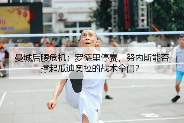 曼城后腰危机：罗德里停赛，努内斯能否撑起瓜迪奥拉的战术命门？