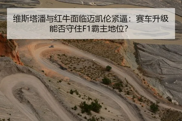维斯塔潘与红牛面临迈凯伦紧逼：赛车升级能否守住F1霸主地位？