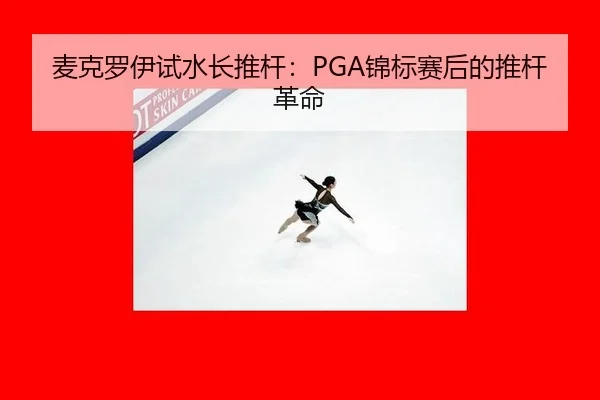 麦克罗伊试水长推杆：PGA锦标赛后的推杆革命