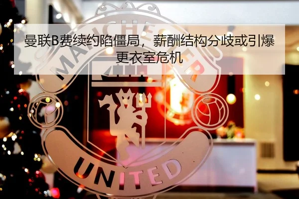 曼联B费续约陷僵局，薪酬结构分歧或引爆更衣室危机