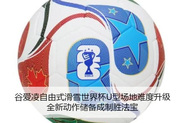 谷爱凌自由式滑雪世界杯U型场地难度升级 全新动作储备成制胜法宝