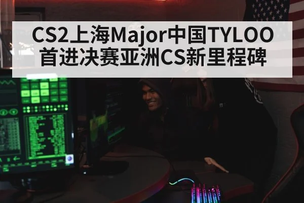 CS2上海Major中国TYLOO首进决赛亚洲CS新里程碑