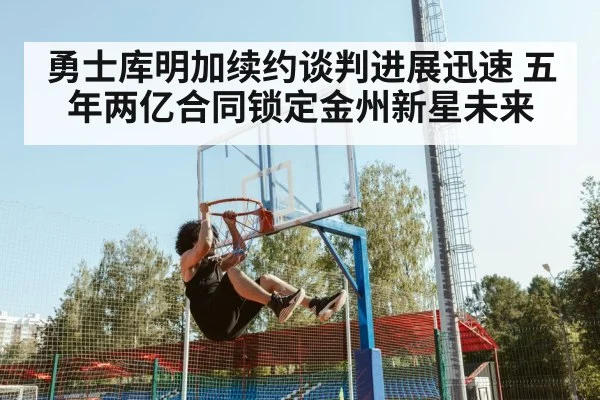 勇士库明加续约谈判进展迅速 五年两亿合同锁定金州新星未来