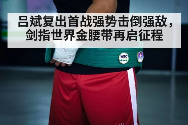 吕斌复出首战强势击倒强敌，剑指世界金腰带再启征程