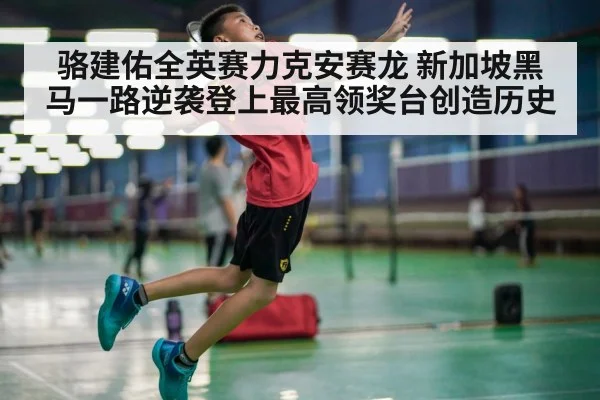 骆建佑全英赛力克安赛龙 新加坡黑马一路逆袭登上最高领奖台创造历史