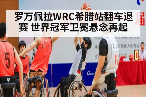 罗万佩拉WRC希腊站翻车退赛 世界冠军卫冕悬念再起