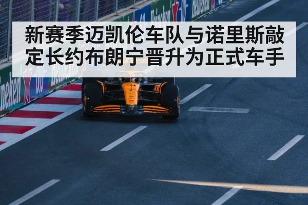 新赛季迈凯伦车队与诺里斯敲定长约布朗宁晋升为正式车手