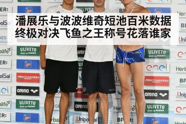 潘展乐与波波维奇短池百米数据终极对决飞鱼之王称号花落谁家