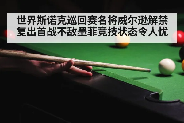 世界斯诺克巡回赛名将威尔逊解禁复出首战不敌墨菲竞技状态令人忧