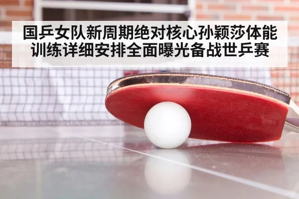 国乒女队新周期绝对核心孙颖莎体能训练详细安排全面曝光备战世乒赛