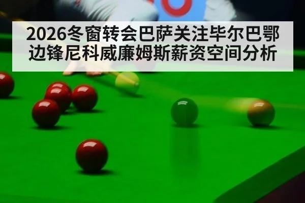 2026冬窗转会巴萨关注毕尔巴鄂边锋尼科威廉姆斯薪资空间分析